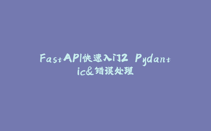 FastAPI快速入门2 Pydantic&错误处理 - 拾光赋-拾光赋