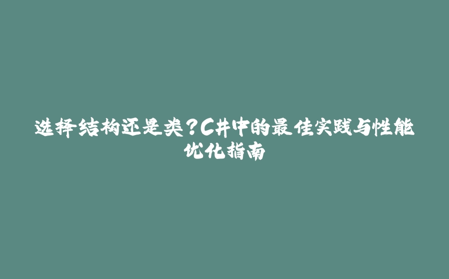 选择结构还是类？C#中的最佳实践与性能优化指南 - 拾光赋-拾光赋