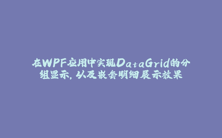 在WPF应用中实现DataGrid的分组显示，以及嵌套明细展示效果 - 拾光赋-拾光赋