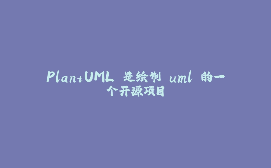 PlantUML 是绘制 uml 的一个开源项目 - 拾光赋-拾光赋
