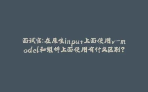 面试官：在原生input上面使用v-model和组件上面使用有什么区别？-拾光赋