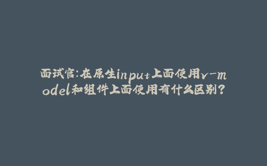 面试官：在原生input上面使用v-model和组件上面使用有什么区别？ - 拾光赋-拾光赋