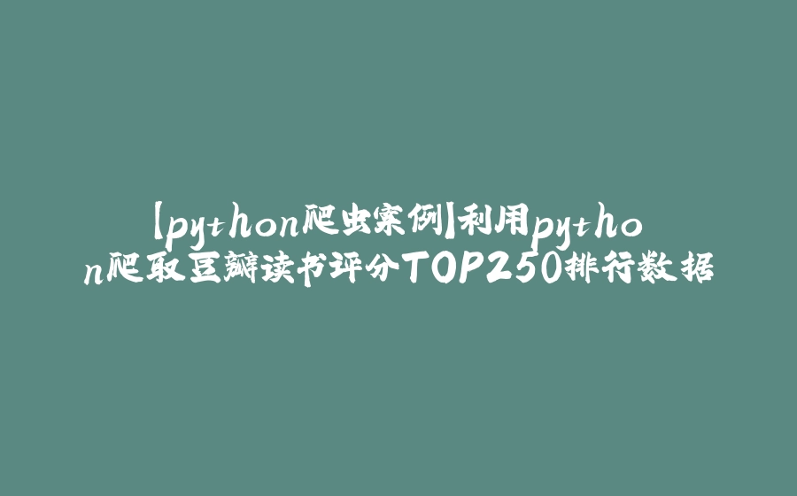 【python爬虫案例】利用python爬取豆瓣读书评分TOP250排行数据 - 拾光赋-拾光赋