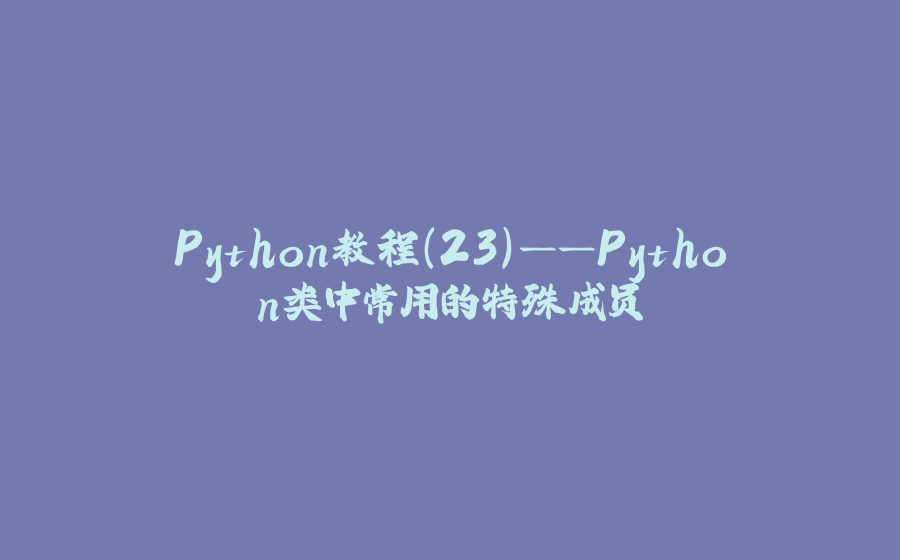 Python教程(23)——Python类中常用的特殊成员 - 拾光赋-拾光赋