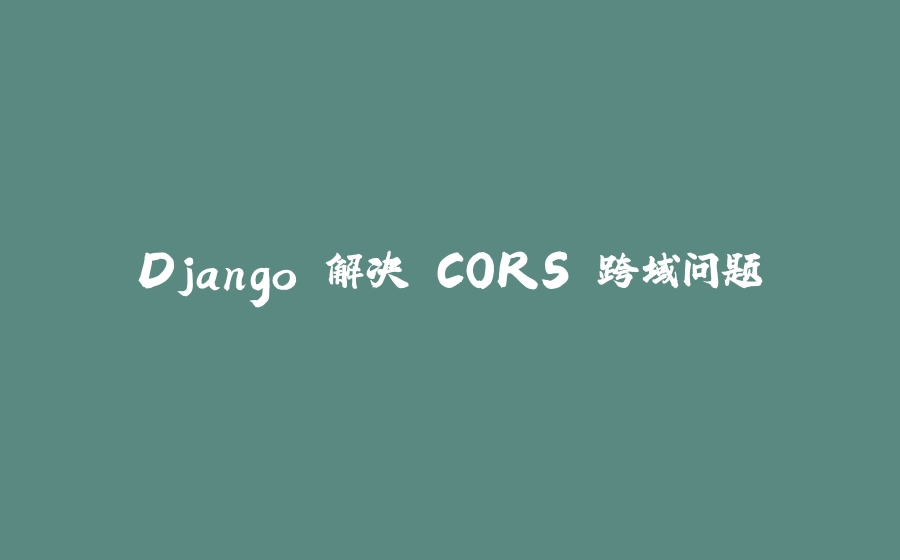 Django 解决 CORS 跨域问题 - 拾光赋-拾光赋