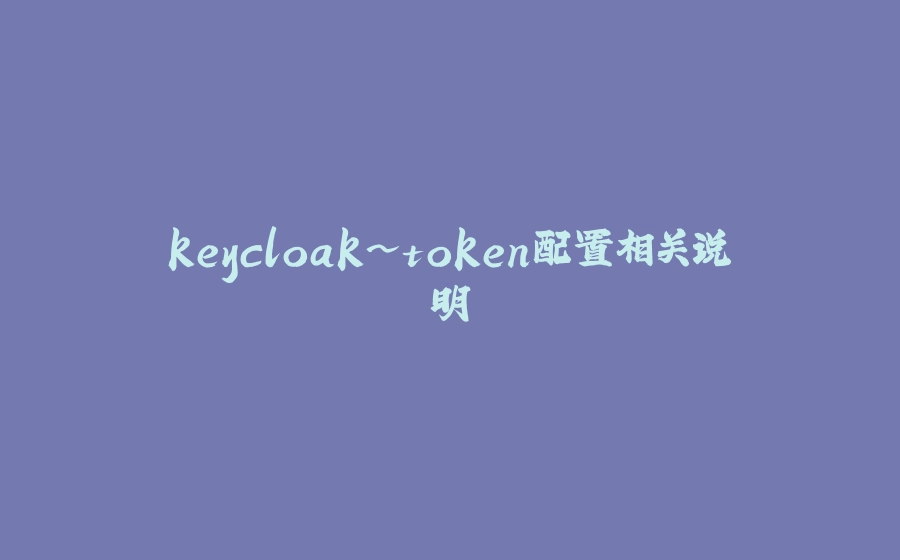 keycloak~token配置相关说明 - 拾光赋-拾光赋