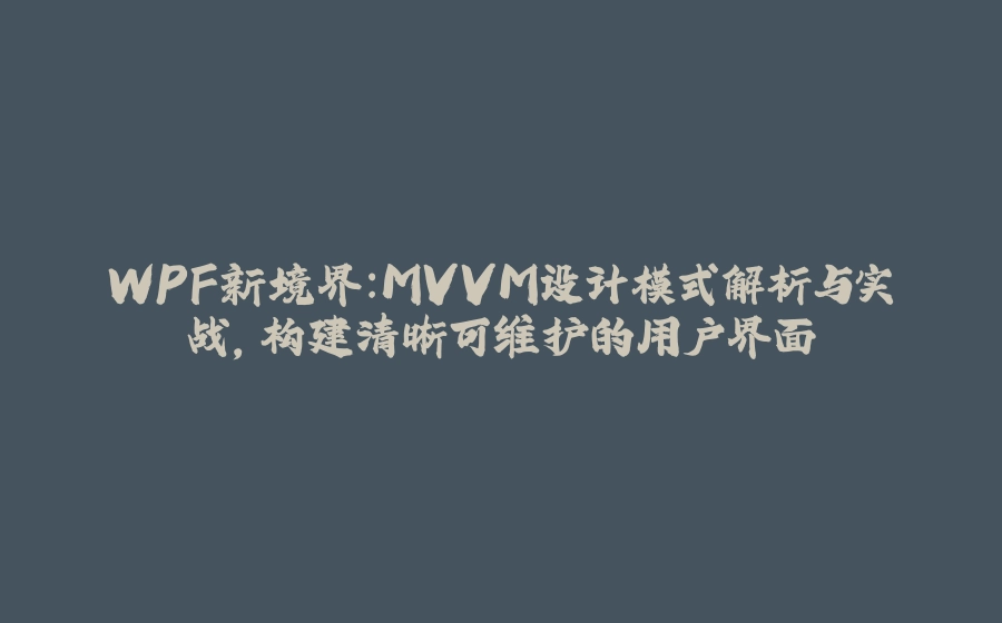 WPF新境界：MVVM设计模式解析与实战，构建清晰可维护的用户界面 - 拾光赋-拾光赋