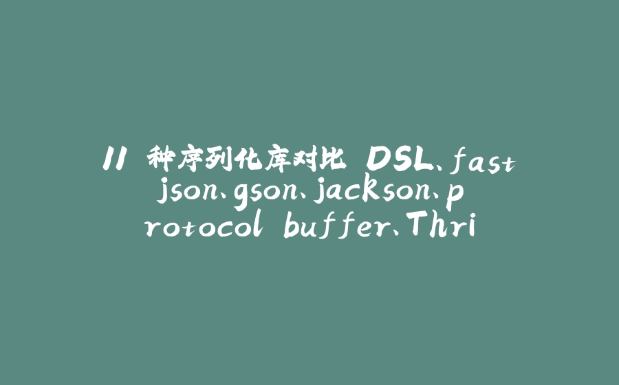 11 种序列化库对比 DSL、fastjson、gson、jackson、protocol buffer、Thrift、Hession、Kryo、Fst、Messagepack、Jboss Marshaling - 拾光赋-拾光赋
