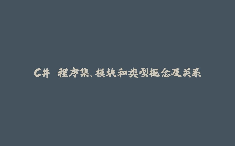 C# 程序集、模块和类型概念及关系 - 拾光赋-拾光赋