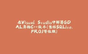 在Visual Studio中部署GDAL库的C++版本(包括SQLite、PROJ等依赖)-拾光赋