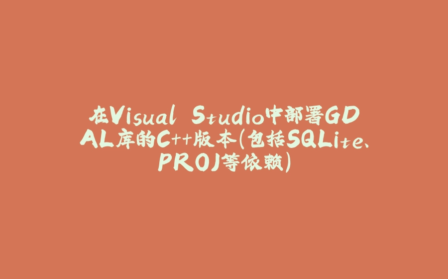 在Visual Studio中部署GDAL库的C++版本（包括SQLite、PROJ等依赖） - 拾光赋-拾光赋