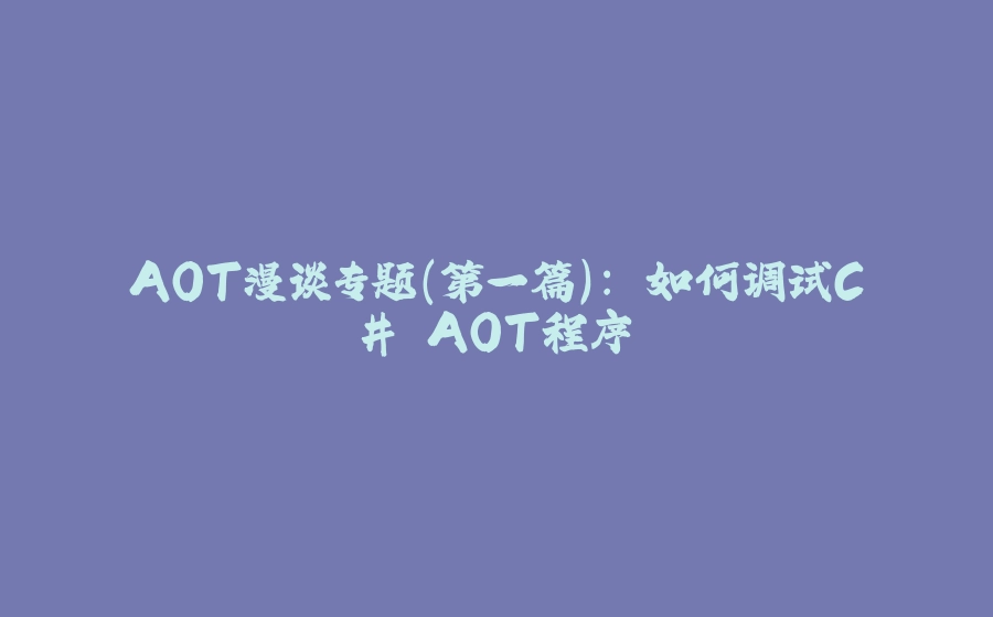AOT漫谈专题(第一篇): 如何调试C# AOT程序 - 拾光赋-拾光赋