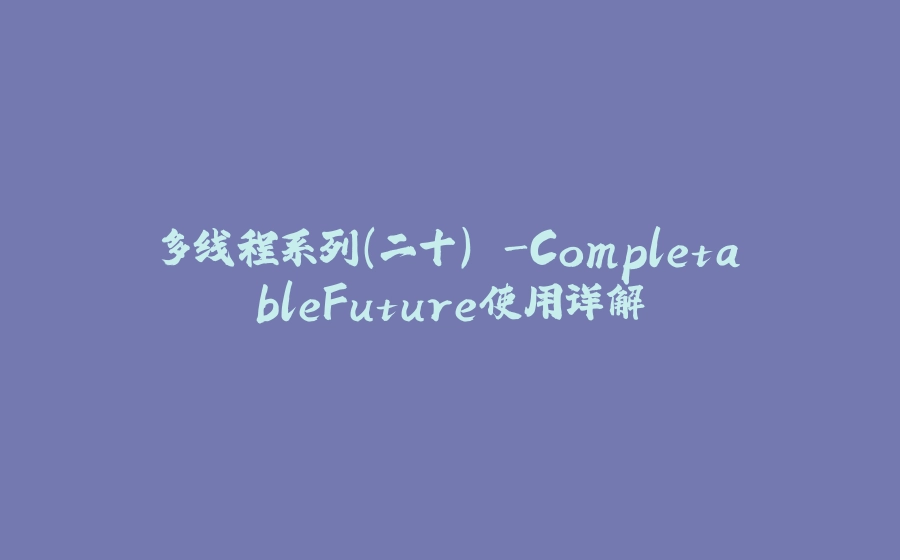 多线程系列(二十) -CompletableFuture使用详解 - 拾光赋-拾光赋