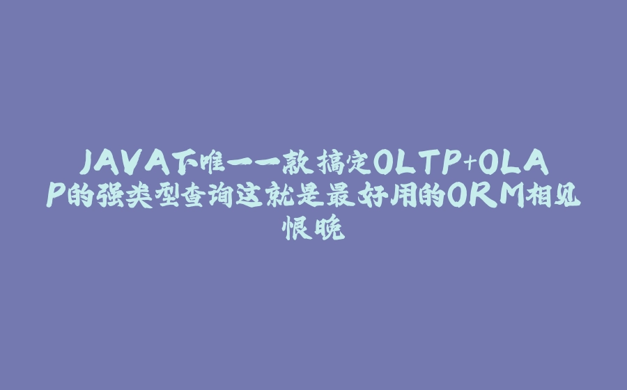 JAVA下唯一一款搞定OLTP+OLAP的强类型查询这就是最好用的ORM相见恨晚 - 拾光赋-拾光赋