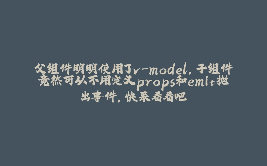 父组件明明使用了v-model，子组件竟然可以不用定义props和emit抛出事件，快来看看吧 - 拾光赋-拾光赋