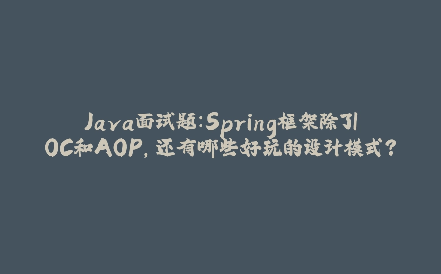 Java面试题：Spring框架除了IOC和AOP，还有哪些好玩的设计模式？ - 拾光赋-拾光赋