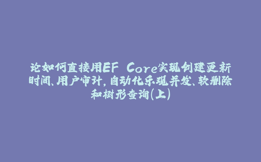 论如何直接用EF Core实现创建更新时间、用户审计，自动化乐观并发、软删除和树形查询（上） - 拾光赋-拾光赋