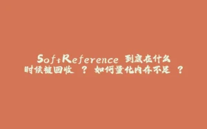 SoftReference 到底在什么时候被回收 ? 如何量化内存不足 ?-拾光赋