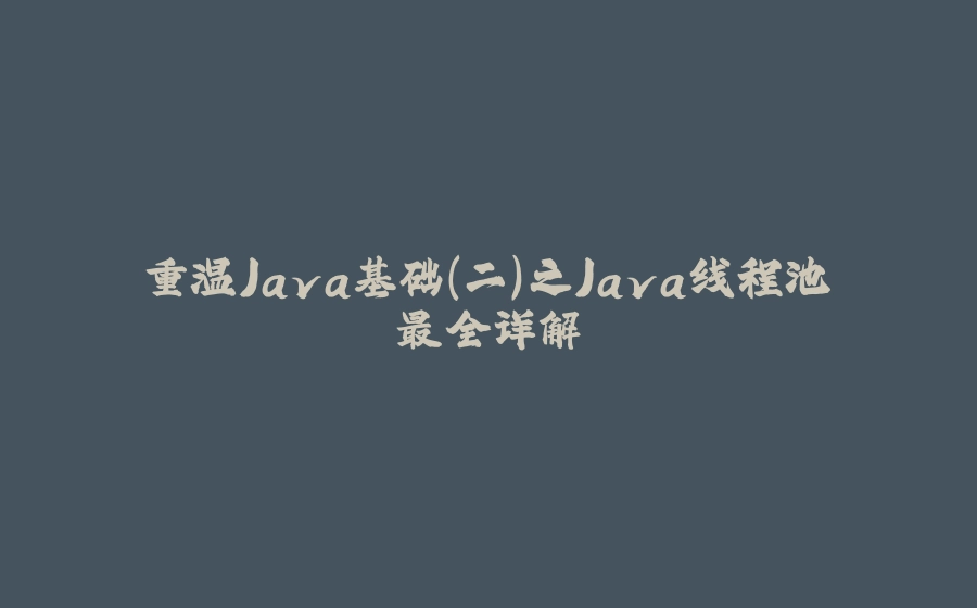 重温Java基础（二）之Java线程池最全详解 - 拾光赋-拾光赋