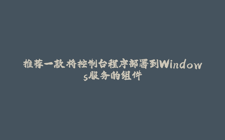 推荐一款将控制台程序部署到Windows服务的组件 - 拾光赋-拾光赋