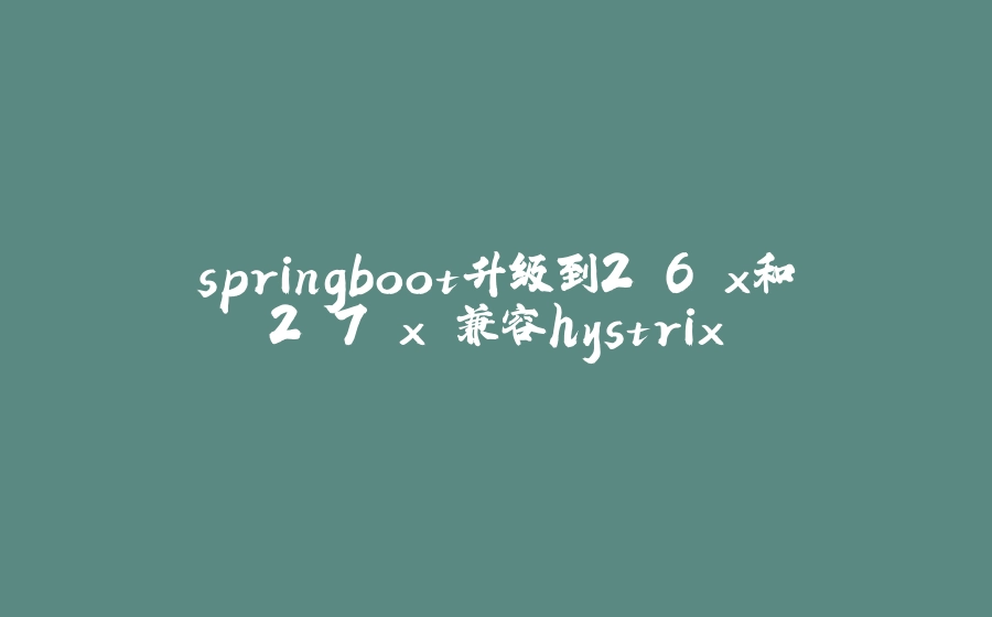 springboot升级到2.6.x和2.7.x 兼容hystrix - 拾光赋-拾光赋