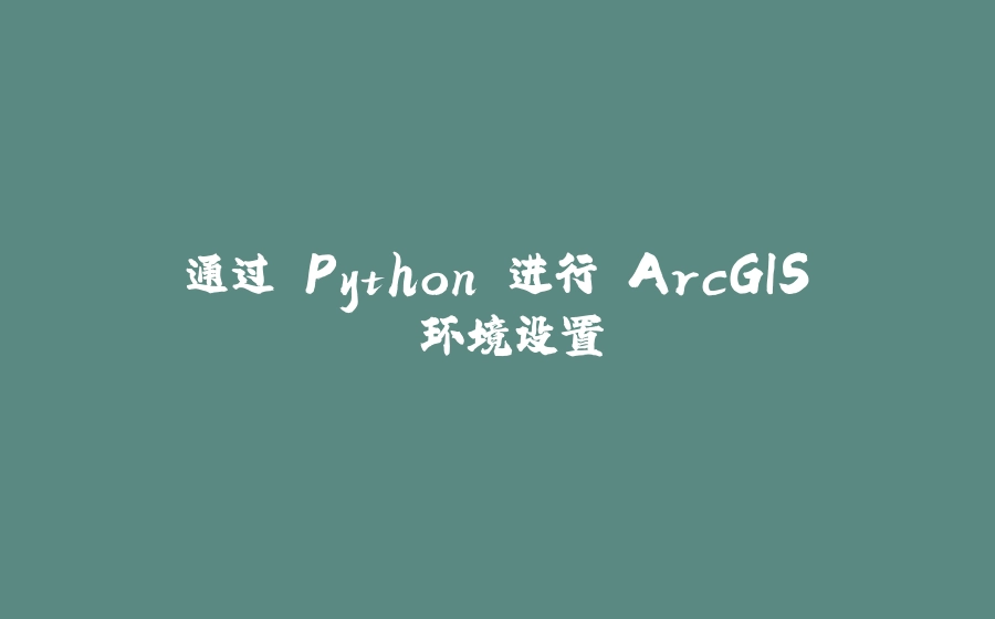 通过 Python 进行 ArcGIS 环境设置 - 拾光赋-拾光赋