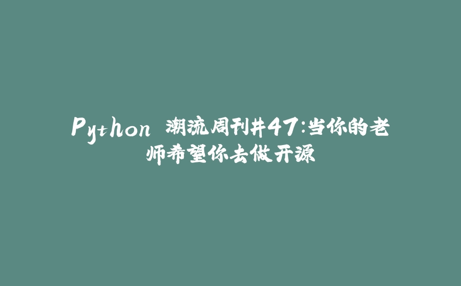 Python 潮流周刊#47：当你的老师希望你去做开源 - 拾光赋-拾光赋