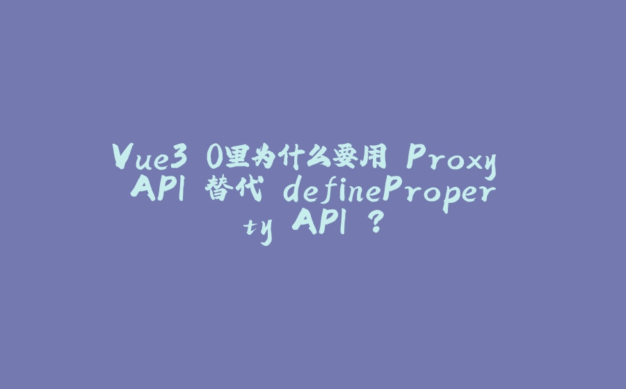 Vue3.0里为什么要用 Proxy API 替代 defineProperty API ？ - 拾光赋-拾光赋