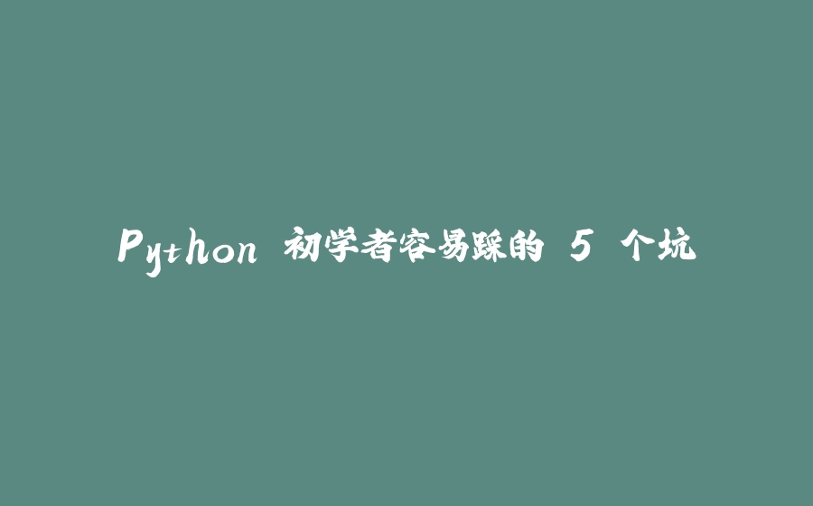 Python 初学者容易踩的 5 个坑 - 拾光赋-拾光赋