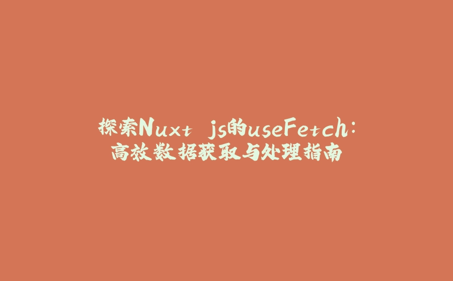探索Nuxt.js的useFetch：高效数据获取与处理指南 - 拾光赋-拾光赋