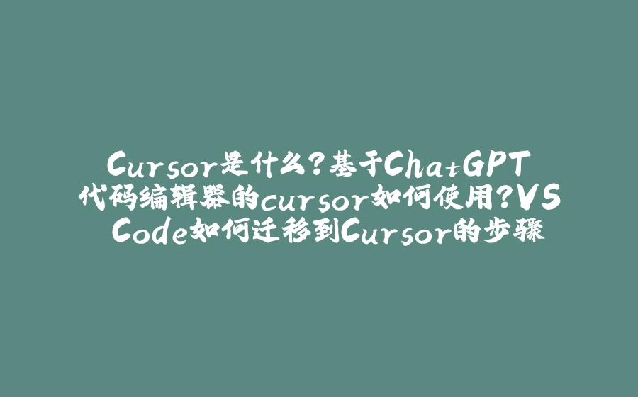 Cursor是什么？基于ChatGPT代码编辑器的cursor如何使用？VS Code如何迁移到Cursor的步骤 - 拾光赋-拾光赋