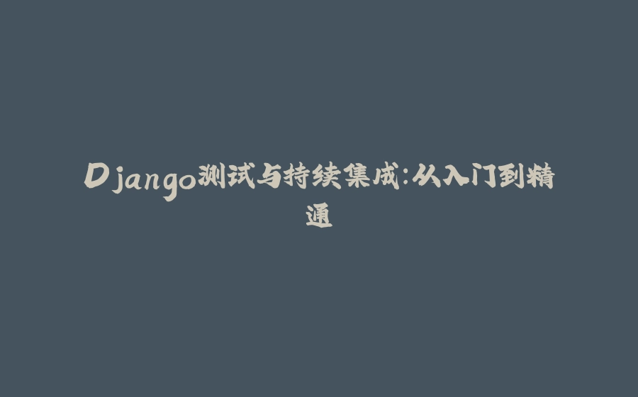 Django测试与持续集成：从入门到精通 - 拾光赋-拾光赋
