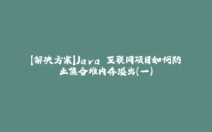 【解决方案】Java 互联网项目如何防止集合堆内存溢出（一）-拾光赋