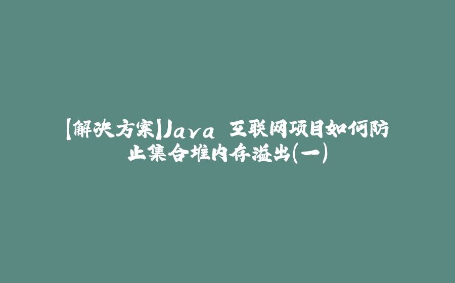 【解决方案】Java 互联网项目如何防止集合堆内存溢出（一） - 拾光赋-拾光赋