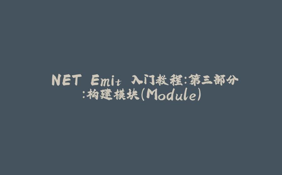 .NET Emit 入门教程：第三部分：构建模块（Module） - 拾光赋-拾光赋