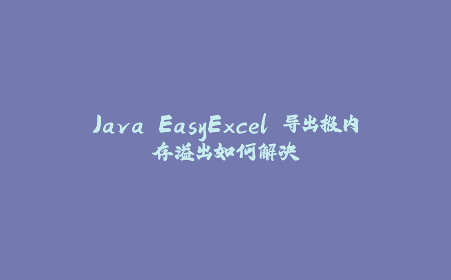 Java EasyExcel 导出报内存溢出如何解决 - 拾光赋-拾光赋