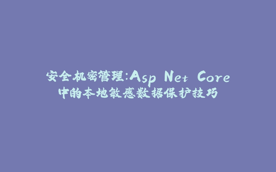 安全机密管理：Asp.Net Core中的本地敏感数据保护技巧 - 拾光赋-拾光赋