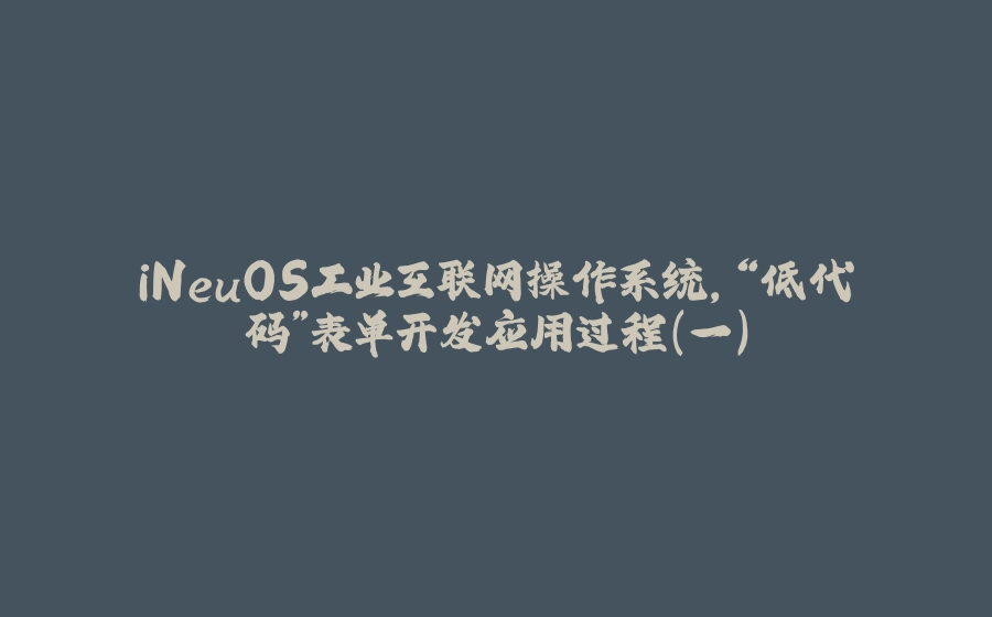 iNeuOS工业互联网操作系统，“低代码”表单开发应用过程（一） - 拾光赋-拾光赋