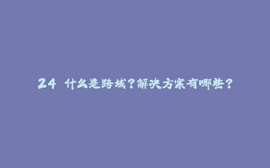 24.什么是跨域？解决方案有哪些？ - 拾光赋-拾光赋