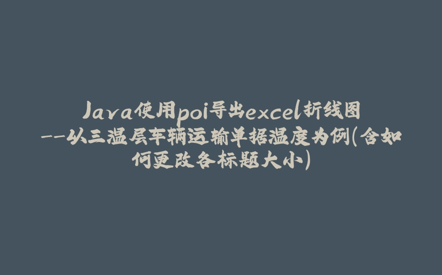 Java使用poi导出excel折线图-以三温层车辆运输单据温度为例(含如何更改各标题大小) - 拾光赋-拾光赋
