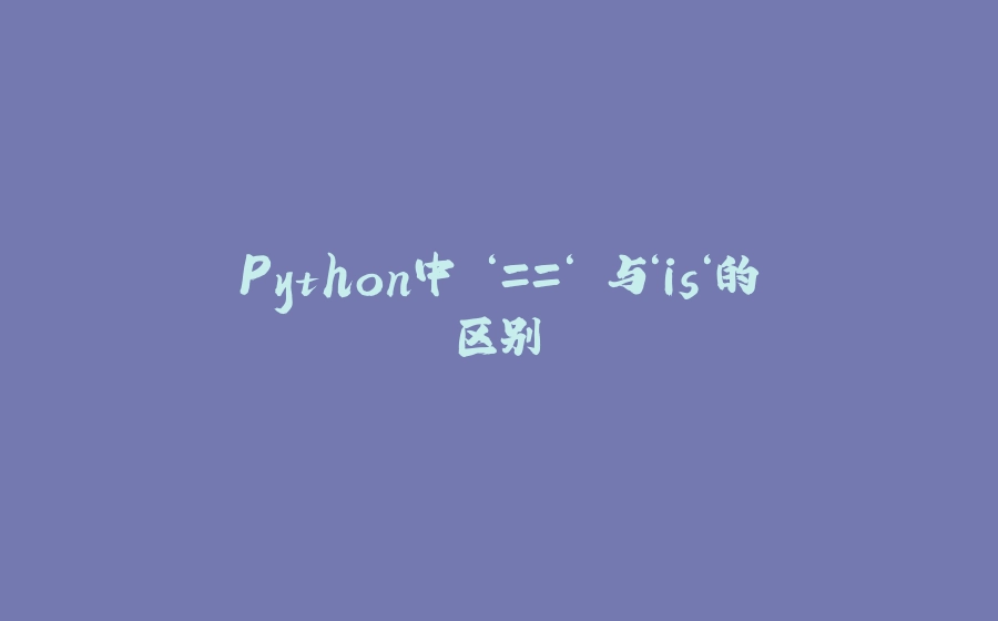 Python中 ‘==‘ 与‘is‘的区别 - 拾光赋-拾光赋