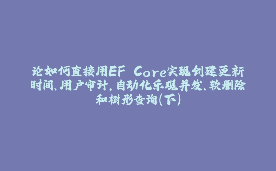 论如何直接用EF Core实现创建更新时间、用户审计，自动化乐观并发、软删除和树形查询（下） - 拾光赋-拾光赋