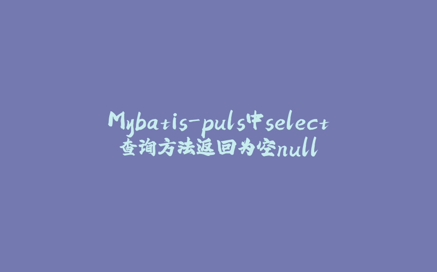 Mybatis-puls中select查询方法返回为空null - 拾光赋-拾光赋