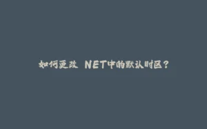 如何更改.NET中的默认时区？-拾光赋