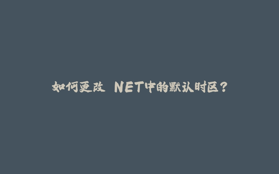 如何更改.NET中的默认时区？ - 拾光赋-拾光赋