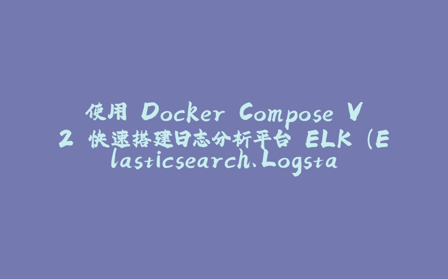 使用 Docker Compose V2 快速搭建日志分析平台 ELK (Elasticsearch、Logstash 和 Kibana) - 拾光赋-拾光赋