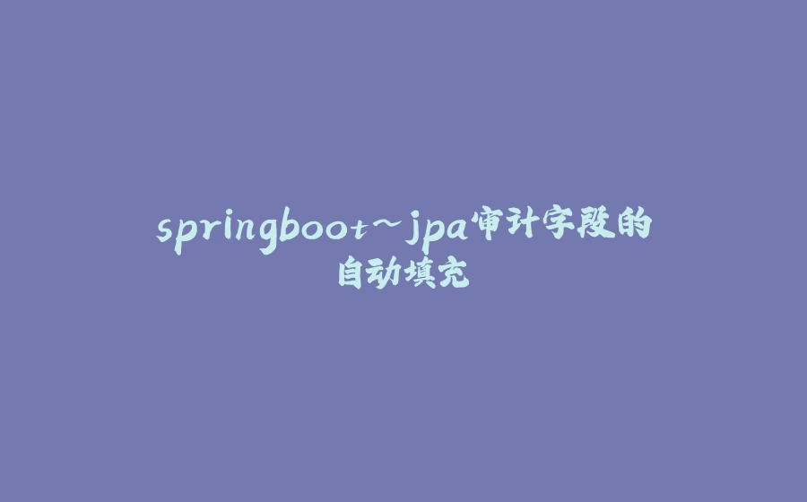 springboot~jpa审计字段的自动填充 - 拾光赋-拾光赋