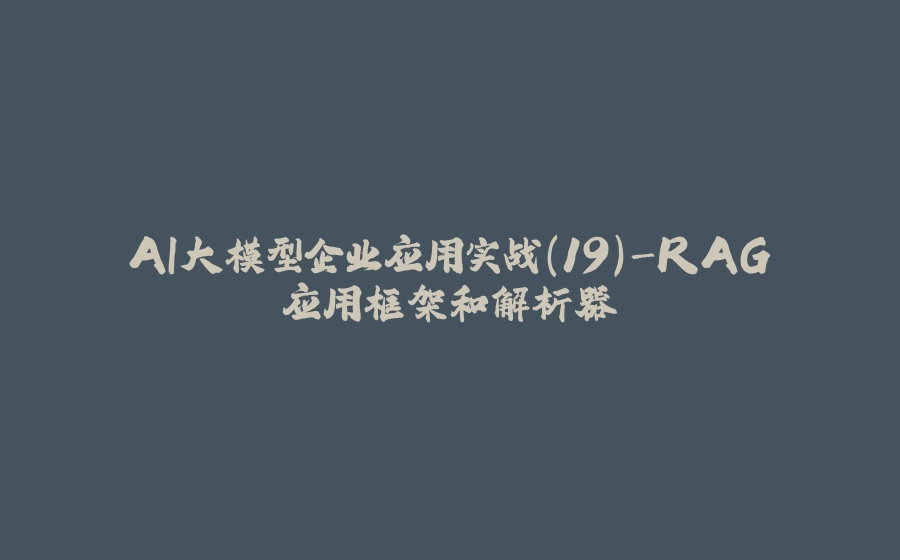 AI大模型企业应用实战(19)-RAG应用框架和解析器 - 拾光赋-拾光赋