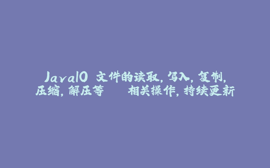 JavaIO 文件的读取,写入,复制,压缩,解压等...相关操作,持续更新 - 拾光赋-拾光赋