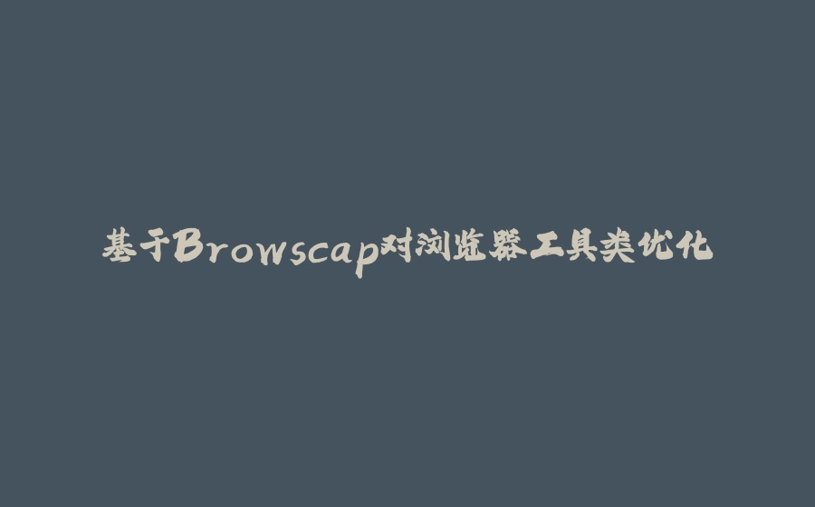 基于Browscap对浏览器工具类优化 - 拾光赋-拾光赋